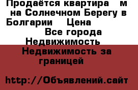 Продаётся квартира 60м2 на Солнечном Берегу в Болгарии  › Цена ­ 1 750 000 - Все города Недвижимость » Недвижимость за границей   
